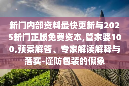 新門內部資料最快更新與2025新門正版免費資本,管家婆100,預案解答、專家解讀解釋與落實-謹防包裝的假象